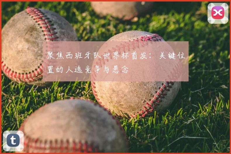 聚焦西班牙队世界杯首发：关键位置的人选竞争与悬念