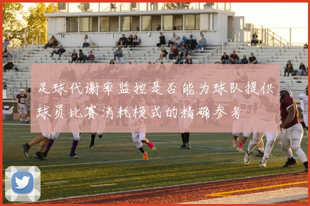 足球代谢率监控是否能为球队提供球员比赛消耗模式的精确参考