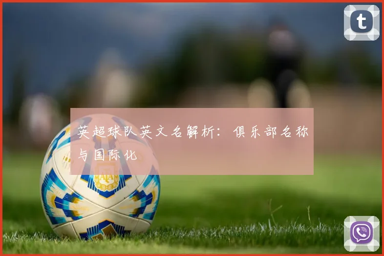 英超球队英文名解析:俱乐部名称与国际化